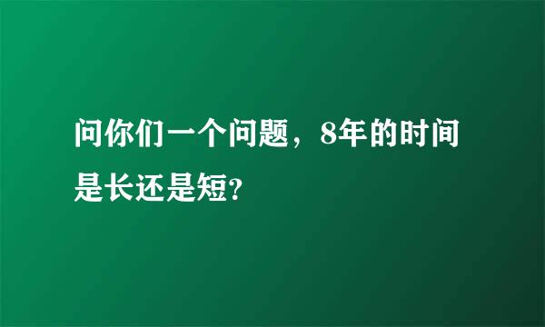 问你们一个问题，8年的时间是长还是短？