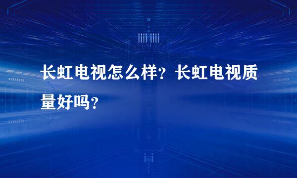 长虹电视怎么样？长虹电视质量好吗？