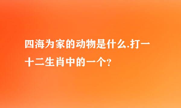 四海为家的动物是什么.打一十二生肖中的一个？