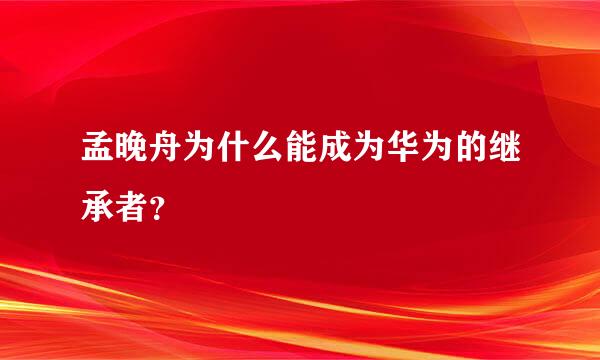 孟晚舟为什么能成为华为的继承者？