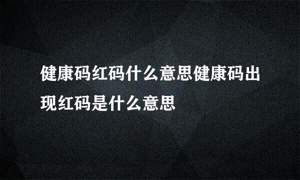 健康码红码什么意思健康码出现红码是什么意思