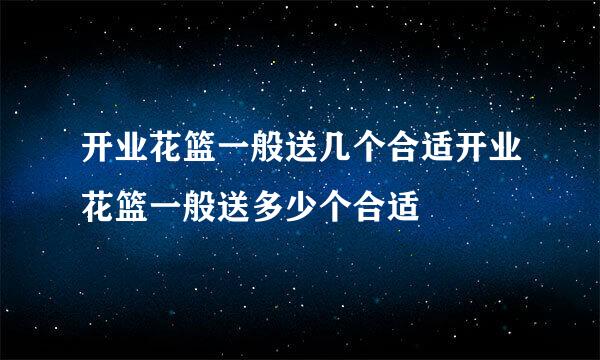 开业花篮一般送几个合适开业花篮一般送多少个合适