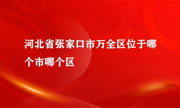 河北省张家口市万全区位于哪个市哪个区