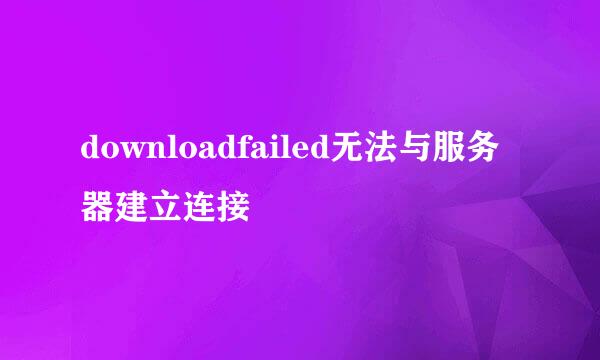 downloadfailed无法与服务器建立连接