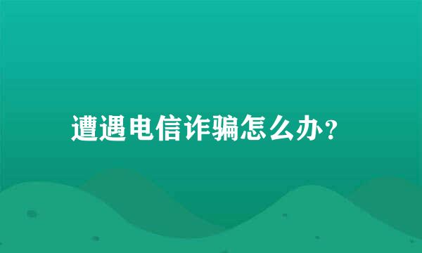 遭遇电信诈骗怎么办？