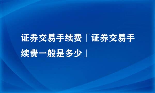 证券交易手续费「证券交易手续费一般是多少」