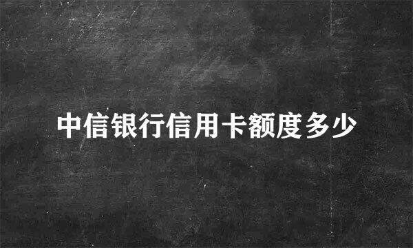 中信银行信用卡额度多少