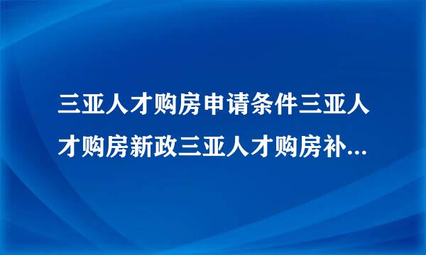 三亚人才购房申请条件三亚人才购房新政三亚人才购房补贴多少钱