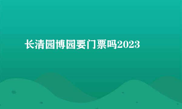 长清园博园要门票吗2023