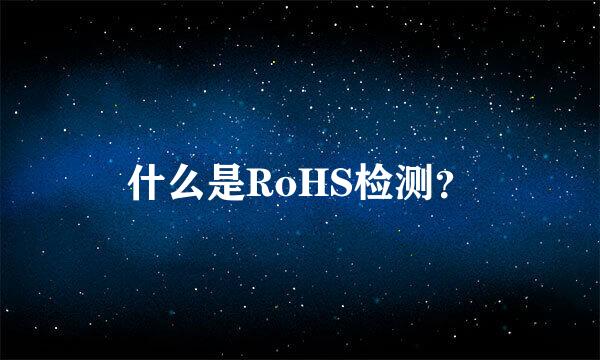 什么是RoHS检测？