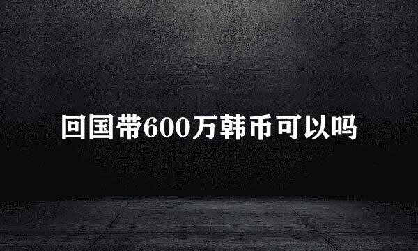 回国带600万韩币可以吗