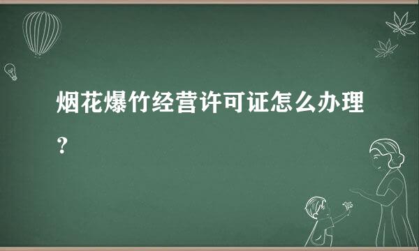 烟花爆竹经营许可证怎么办理？