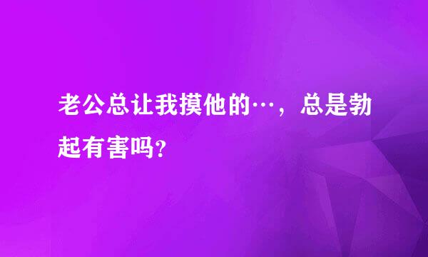 老公总让我摸他的…，总是勃起有害吗？