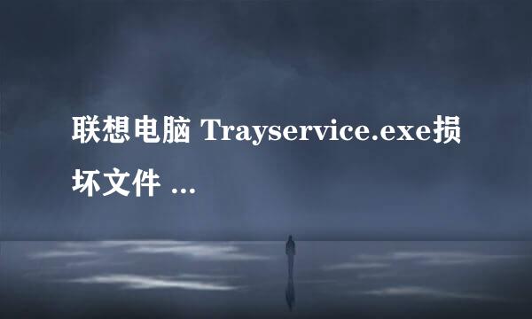 联想电脑 Trayservice.exe损坏文件 文件或目录里 PCCarer SoftwareServiceprosy.xml已损坏