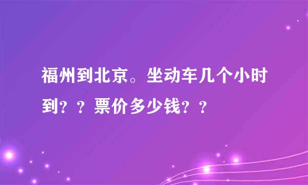 福州到北京。坐动车几个小时到？？票价多少钱？？