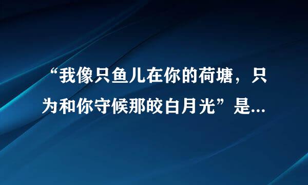 “我像只鱼儿在你的荷塘，只为和你守候那皎白月光”是哪首歌曲中的歌词？