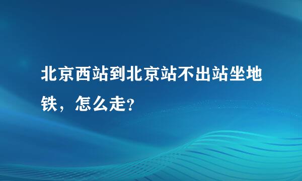 北京西站到北京站不出站坐地铁，怎么走？