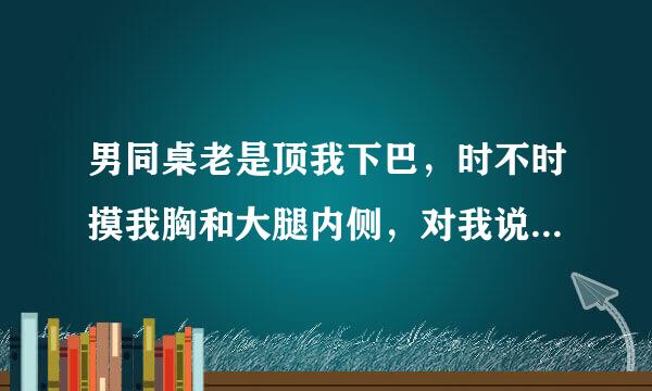 男同桌老是顶我下巴，时不时摸我胸和大腿内侧，对我说不要告诉别人，否则来全身的，该怎么办？