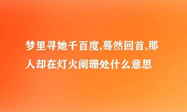 梦里寻她千百度,蓦然回首,那人却在灯火阑珊处什么意思