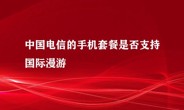 中国电信的手机套餐是否支持国际漫游