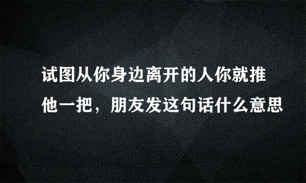 试图从你身边离开的人你就推他一把，朋友发这句话什么意思