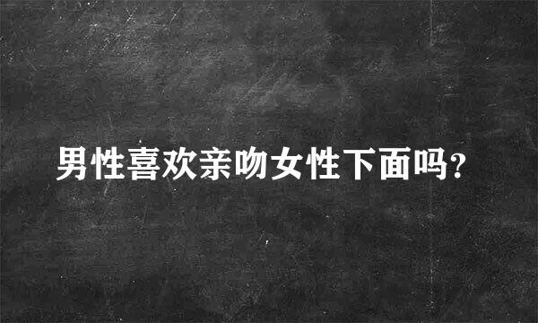 男性喜欢亲吻女性下面吗？