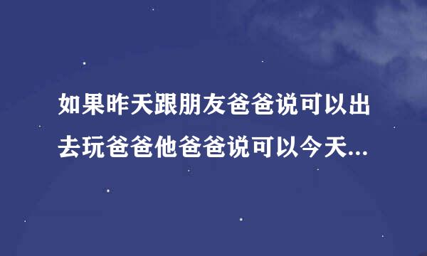 如果昨天跟朋友爸爸说可以出去玩爸爸他爸爸说可以今天我还想玩怎么办？