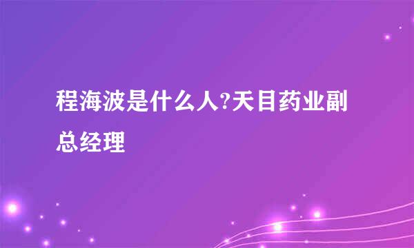 程海波是什么人?天目药业副总经理