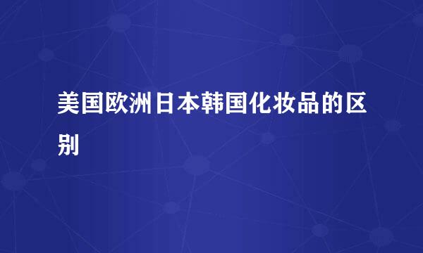 美国欧洲日本韩国化妆品的区别