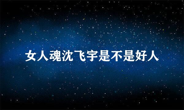 女人魂沈飞宇是不是好人