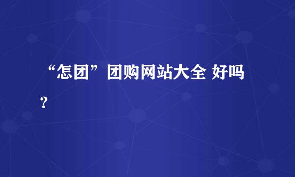 “怎团”团购网站大全 好吗？