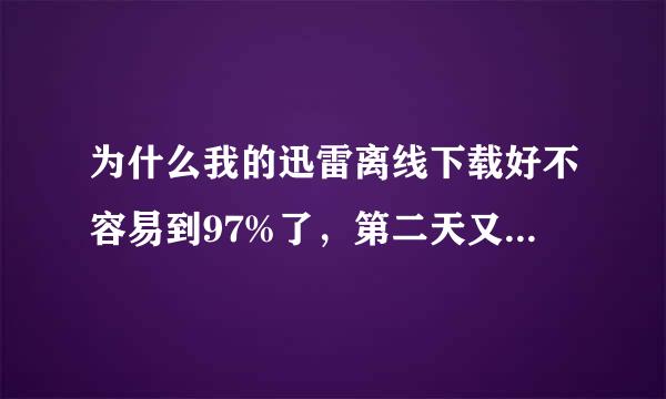 为什么我的迅雷离线下载好不容易到97%了，第二天又提示下载失败，进度归零了？