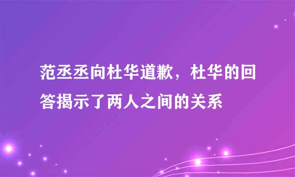 范丞丞向杜华道歉，杜华的回答揭示了两人之间的关系