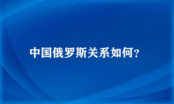 中国俄罗斯关系如何？