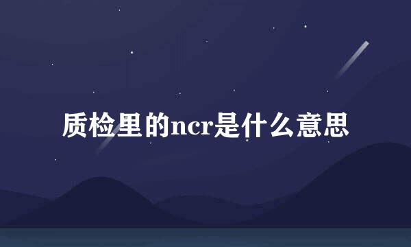 质检里的ncr是什么意思