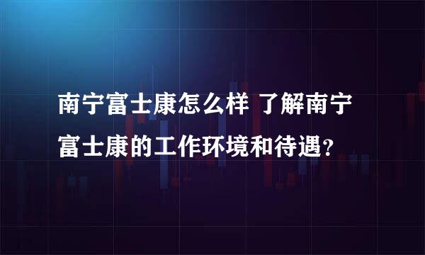 南宁富士康怎么样 了解南宁富士康的工作环境和待遇？