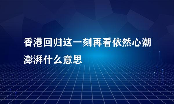 香港回归这一刻再看依然心潮澎湃什么意思