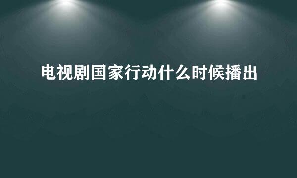 电视剧国家行动什么时候播出