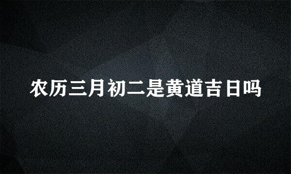 农历三月初二是黄道吉日吗