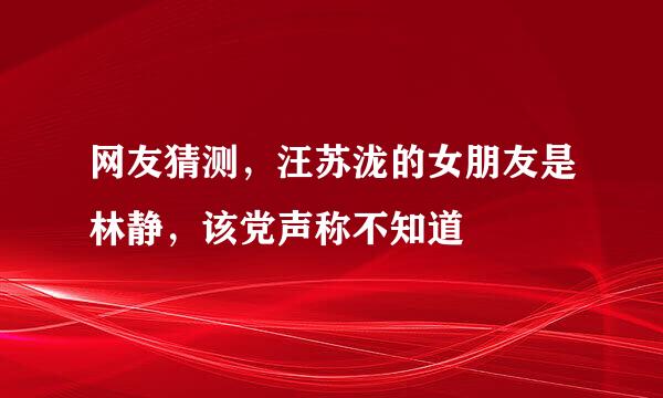 网友猜测，汪苏泷的女朋友是林静，该党声称不知道