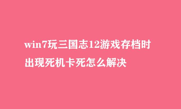 win7玩三国志12游戏存档时出现死机卡死怎么解决