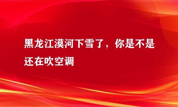 黑龙江漠河下雪了，你是不是还在吹空调