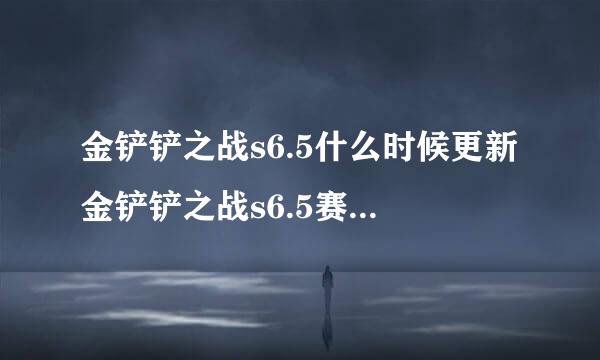 金铲铲之战s6.5什么时候更新金铲铲之战s6.5赛季更新时间