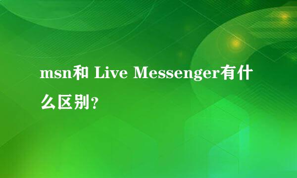 msn和 Live Messenger有什么区别？