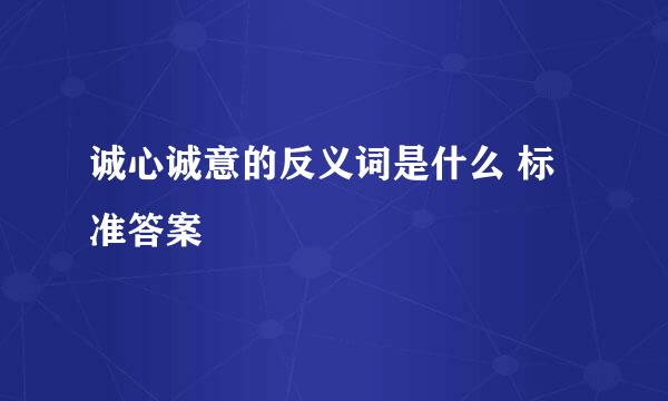 诚心诚意的反义词是什么 标准答案