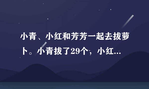 小青、小红和芳芳一起去拔萝卜。小青拔了29个，小红比小青少拔了5个，芳芳拔的个数正好是小红的2倍。