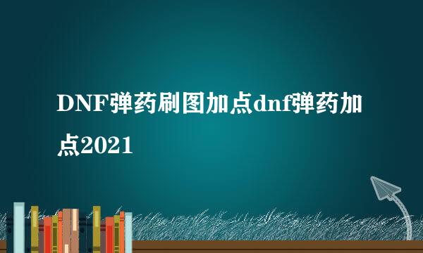 DNF弹药刷图加点dnf弹药加点2021