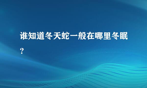 谁知道冬天蛇一般在哪里冬眠？