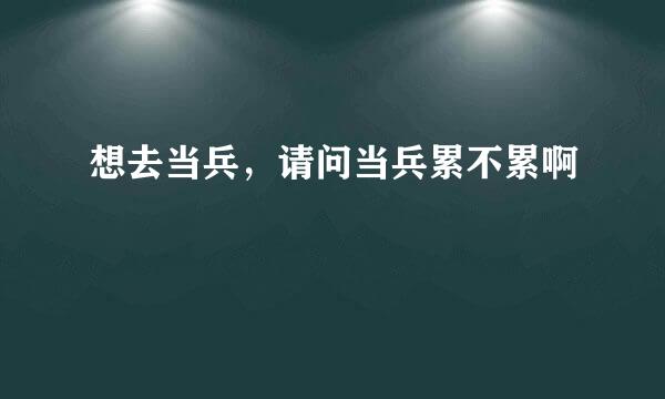 想去当兵，请问当兵累不累啊