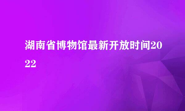 湖南省博物馆最新开放时间2022